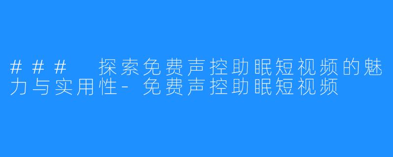 ### 探索免费声控助眠短视频的魅力与实用性-免费声控助眠短视频