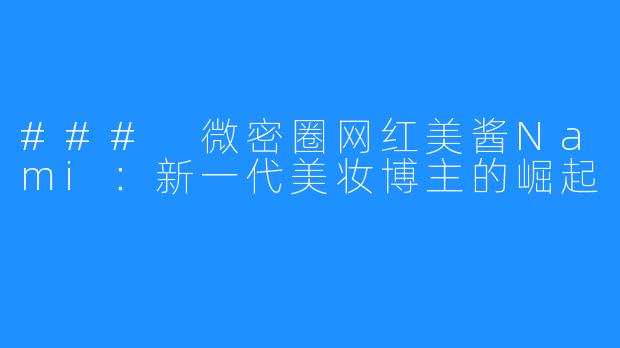 ### 微密圈网红美酱Nami:新一代美妆博主的崛起