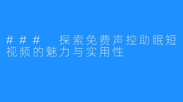 ### 探索免费声控助眠短视频的魅力与实用性