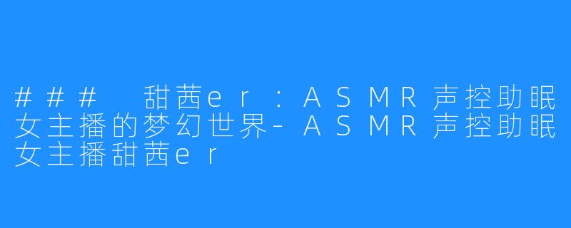### 甜茜er:ASMR声控助眠女主播的梦幻世界-ASMR声控助眠女主播甜茜er