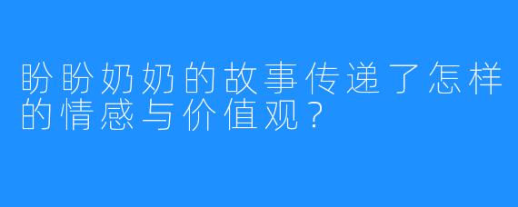 盼盼奶奶的故事传递了怎样的情感与价值观?