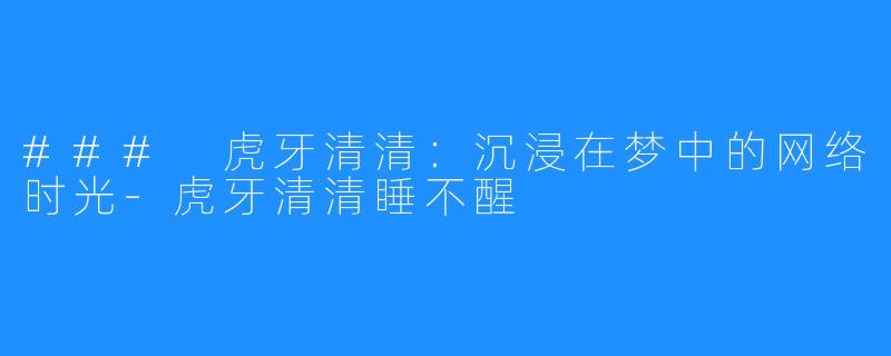 ### 虎牙清清:沉浸在梦中的网络时光-虎牙清清睡不醒