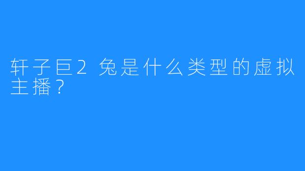 轩子巨2兔是什么类型的虚拟主播?