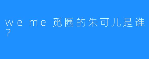 weme觅圈的朱可儿是谁?