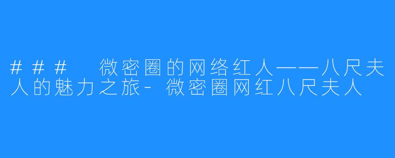### 微密圈的网络红人——八尺夫人的魅力之旅-微密圈网红八尺夫人