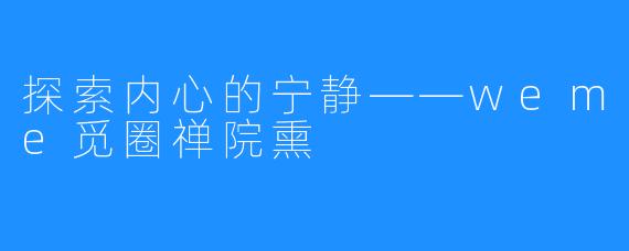 探索内心的宁静——weme觅圈禅院熏