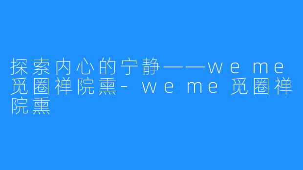 探索内心的宁静——weme觅圈禅院熏-weme觅圈禅院熏