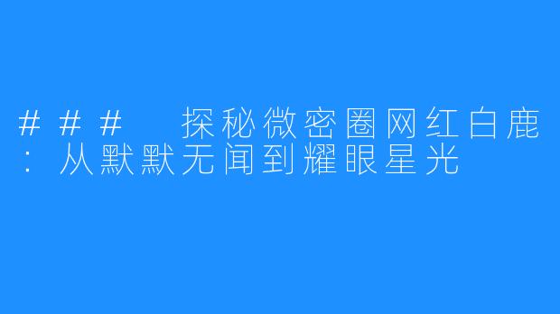 ### 探秘微密圈网红白鹿:从默默无闻到耀眼星光