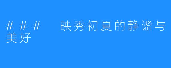 ### 映秀初夏的静谧与美好