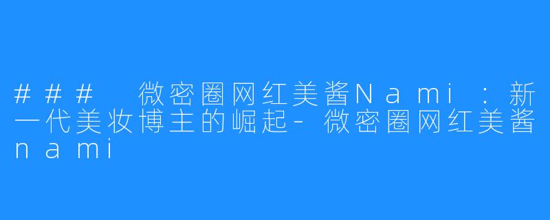### 微密圈网红美酱Nami:新一代美妆博主的崛起-微密圈网红美酱nami