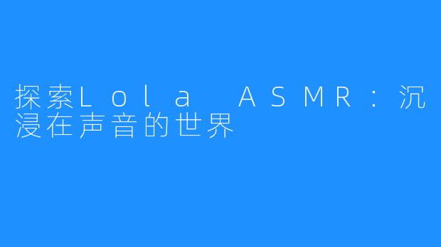 探索Lola ASMR:沉浸在声音的世界