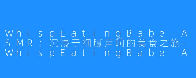 WhispEatingBabe ASMR:沉浸于细腻声响的美食之旅-WhispEatingBabe ASMR