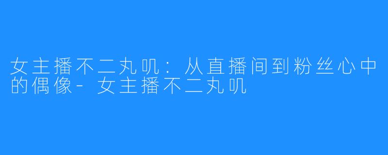 女主播不二丸叽:从直播间到粉丝心中的偶像-女主播不二丸叽