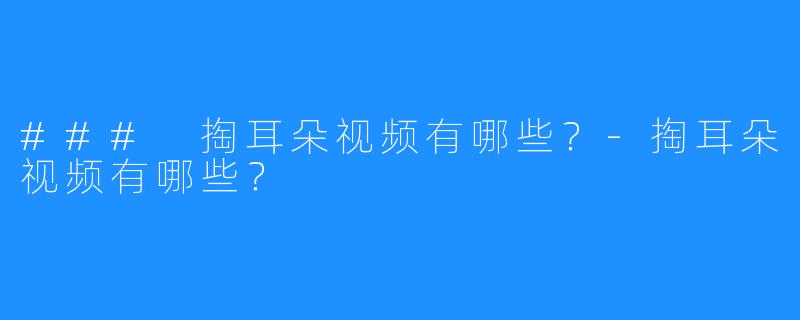 ### 掏耳朵视频有哪些?-掏耳朵视频有哪些?
