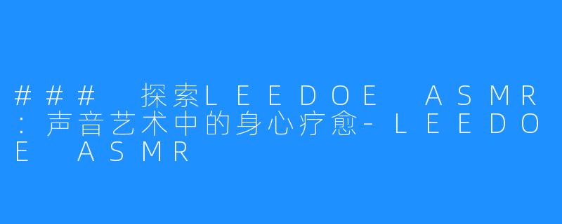 ### 探索LEEDOE ASMR:声音艺术中的身心疗愈-LEEDOE ASMR