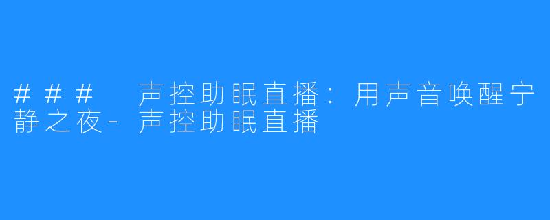 ### 声控助眠直播:用声音唤醒宁静之夜-声控助眠直播