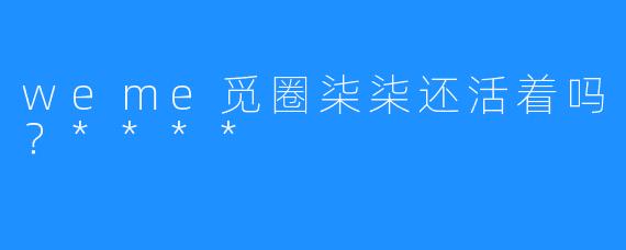 weme觅圈柒柒还活着吗?****