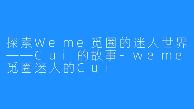 探索Weme觅圈的迷人世界——Cui的故事-weme觅圈迷人的Cui