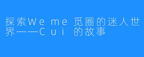 探索Weme觅圈的迷人世界——Cui的故事