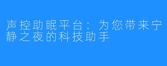 声控助眠平台:为您带来宁静之夜的科技助手