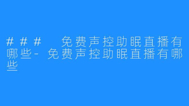 ### 免费声控助眠直播有哪些-免费声控助眠直播有哪些