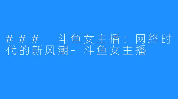 ### 斗鱼女主播:网络时代的新风潮-斗鱼女主播