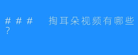 ### 掏耳朵视频有哪些?