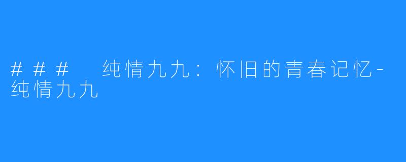 ### 纯情九九:怀旧的青春记忆-纯情九九
