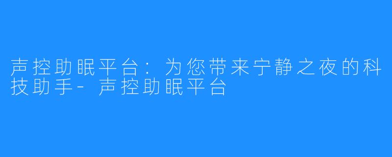 声控助眠平台:为您带来宁静之夜的科技助手-声控助眠平台