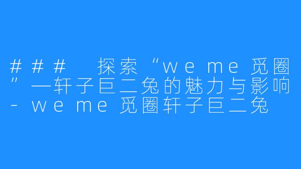 ### 探索“weme觅圈”—轩子巨二兔的魅力与影响-weme觅圈轩子巨二兔