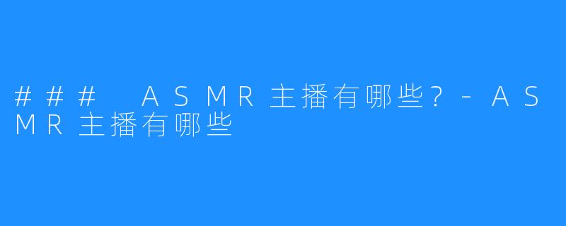 ### ASMR主播有哪些?-ASMR主播有哪些
