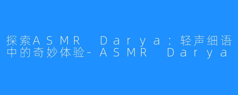 探索ASMR Darya:轻声细语中的奇妙体验-ASMR Darya