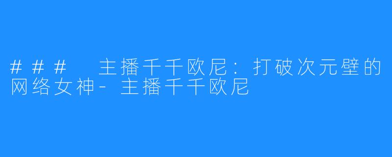 ### 主播千千欧尼:打破次元壁的网络女神-主播千千欧尼