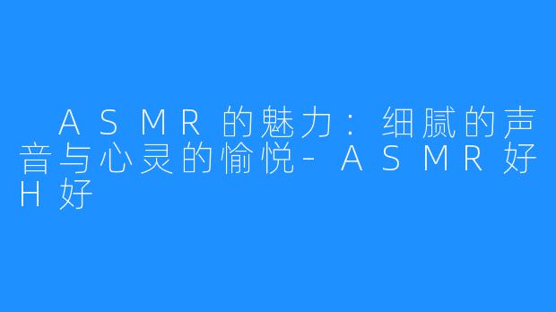 ASMR的魅力:细腻的声音与心灵的愉悦-ASMR好H好