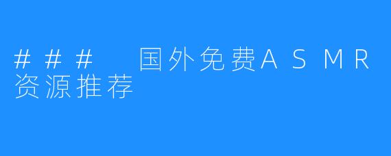 ### 国外免费ASMR资源推荐