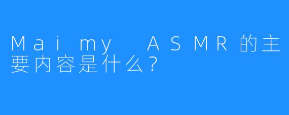 Maimy ASMR的主要内容是什么?