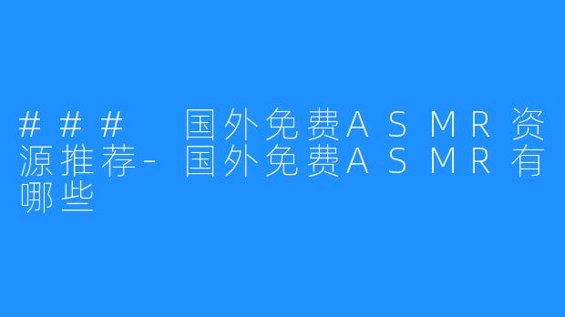 ### 国外免费ASMR资源推荐-国外免费ASMR有哪些