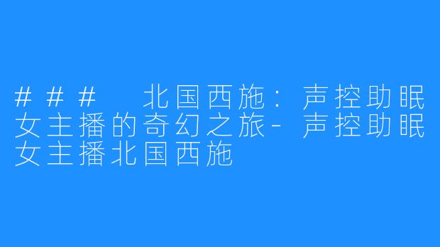 ### 北国西施:声控助眠女主播的奇幻之旅-声控助眠女主播北国西施