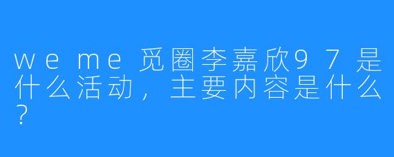 weme觅圈李嘉欣97是什么活动,主要内容是什么?
