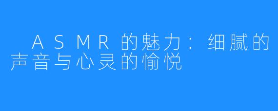 ASMR的魅力:细腻的声音与心灵的愉悦