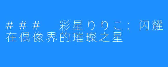 ### 彩星りりこ:闪耀在偶像界的璀璨之星