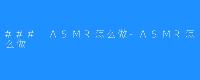 ### ASMR怎么做-ASMR怎么做