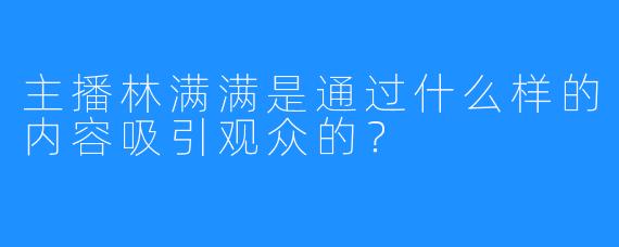 主播林满满是通过什么样的内容吸引观众的?