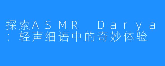 探索ASMR Darya:轻声细语中的奇妙体验