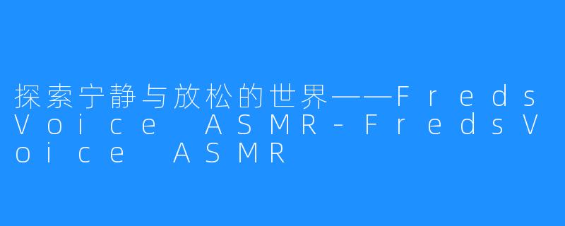 探索宁静与放松的世界——FredsVoice ASMR-FredsVoice ASMR