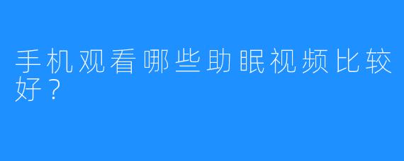 手机观看哪些助眠视频比较好?