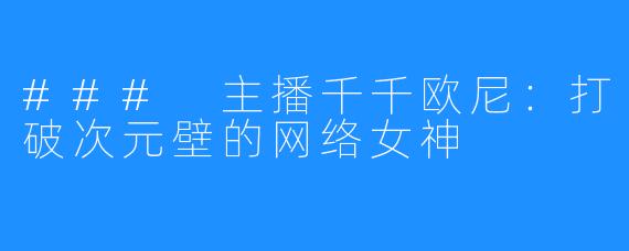 ### 主播千千欧尼:打破次元壁的网络女神