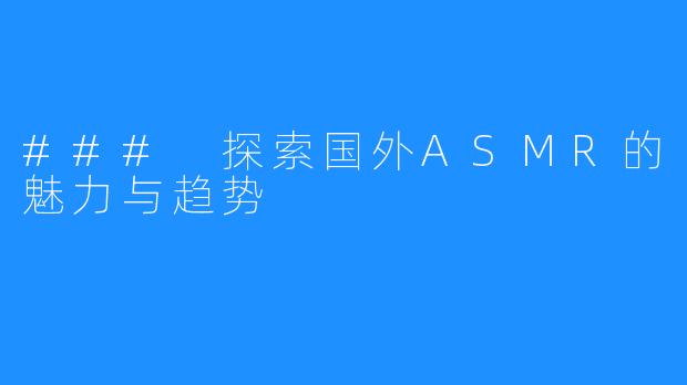 ### 探索国外ASMR的魅力与趋势