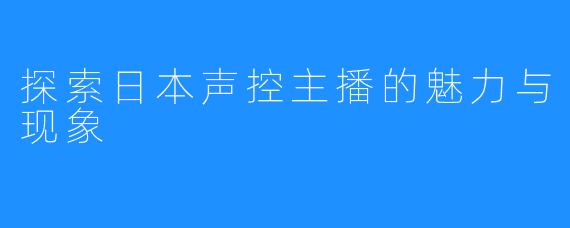 探索日本声控主播的魅力与现象