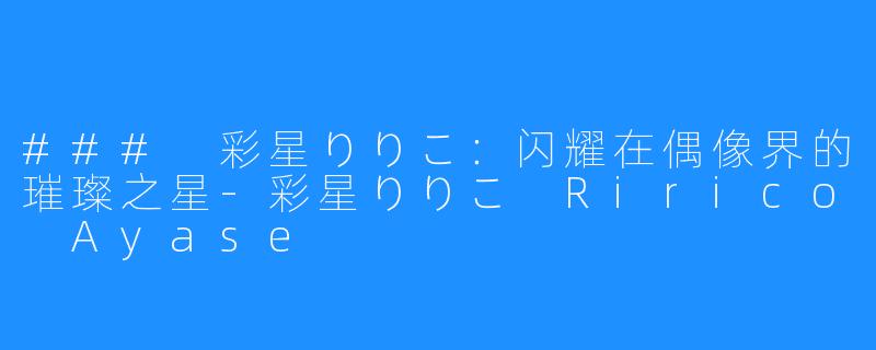 ### 彩星りりこ:闪耀在偶像界的璀璨之星-彩星りりこ Ririco Ayase